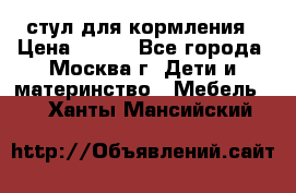 стул для кормления › Цена ­ 300 - Все города, Москва г. Дети и материнство » Мебель   . Ханты-Мансийский